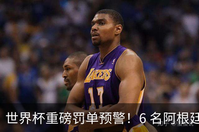 世界杯重磅罚单预警！6 名阿根廷球员或遭禁赛，决赛直接缺席