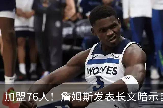 加盟76人！詹姆斯发表长文暗示自己：这是最后的的旅程！