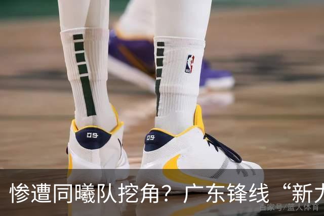 惨遭同曦队挖角？广东锋线“新力量”去向曝光，朱芳雨拒绝留人！