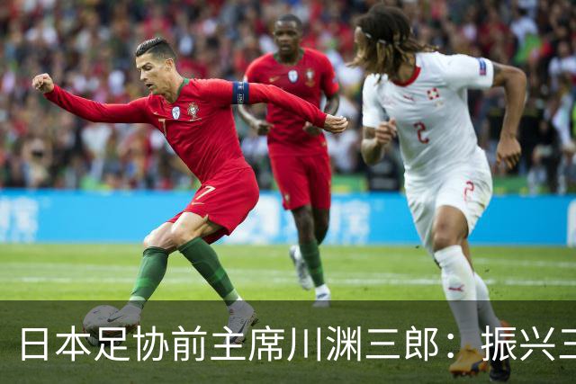 日本足协前主席川渊三郎：振兴三大球需要俱乐部扩大基础
