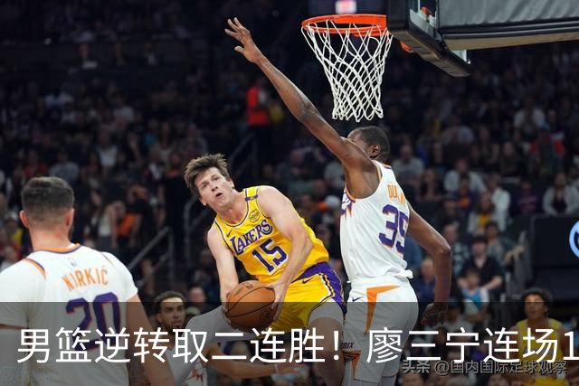 男篮逆转取二连胜！廖三宁连场18分评级最高 庞峥麟李弘权评8分以上
