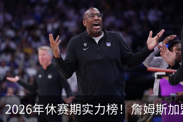 2026年休赛期实力榜！詹姆斯加盟76人升至第5 火湖热10-12 勇士19